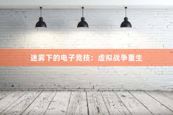 迷雾下的电子竞技：虚拟战争重生