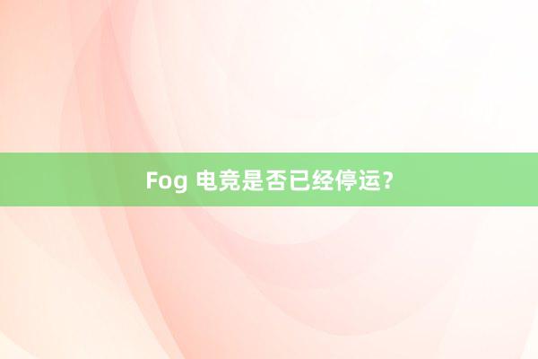 Fog 电竞是否已经停运？