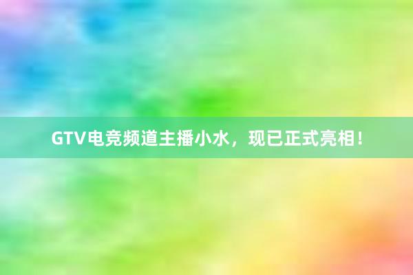 GTV电竞频道主播小水，现已正式亮相！