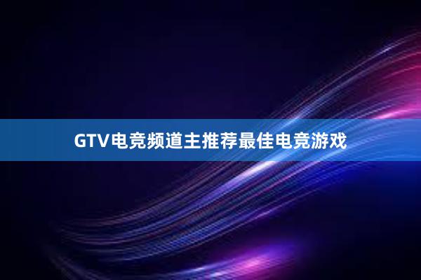 GTV电竞频道主推荐最佳电竞游戏