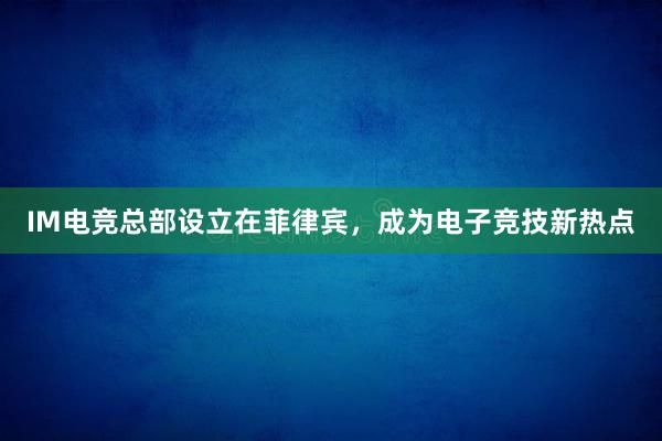 IM电竞总部设立在菲律宾，成为电子竞技新热点