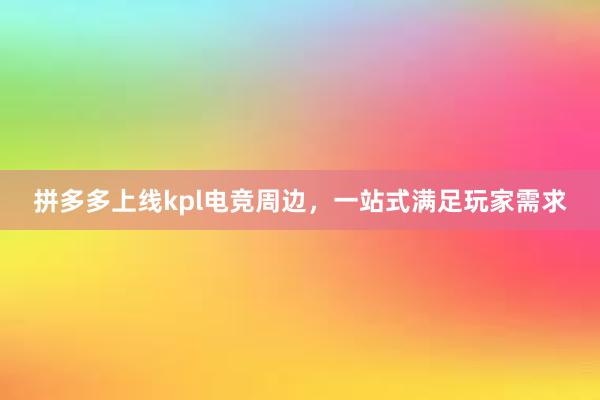 拼多多上线kpl电竞周边，一站式满足玩家需求