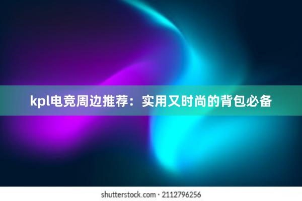 kpl电竞周边推荐：实用又时尚的背包必备