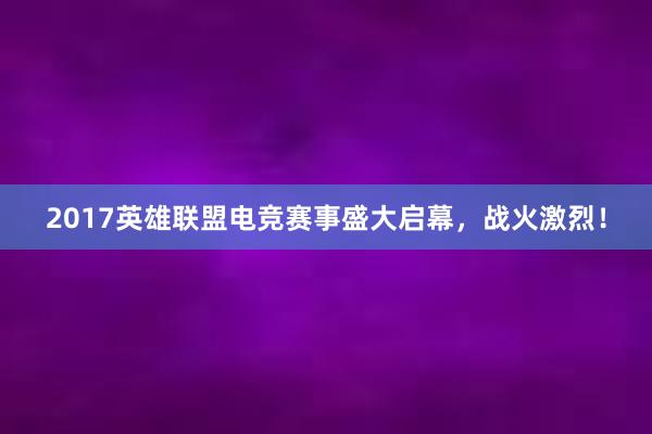 2017英雄联盟电竞赛事盛大启幕，战火激烈！