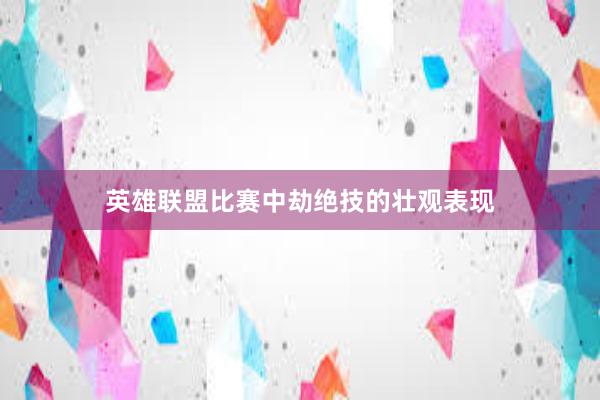 英雄联盟比赛中劫绝技的壮观表现