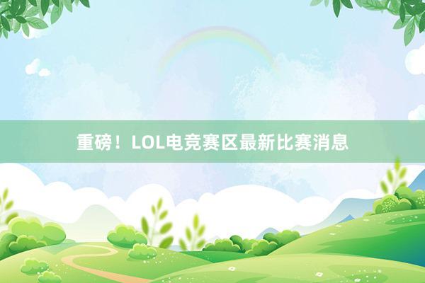 重磅！LOL电竞赛区最新比赛消息