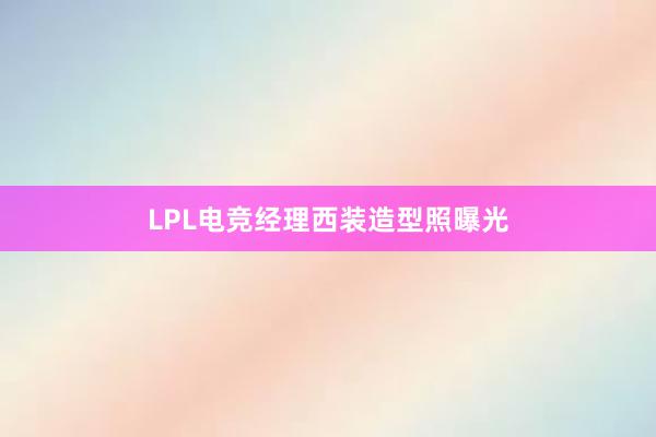 LPL电竞经理西装造型照曝光