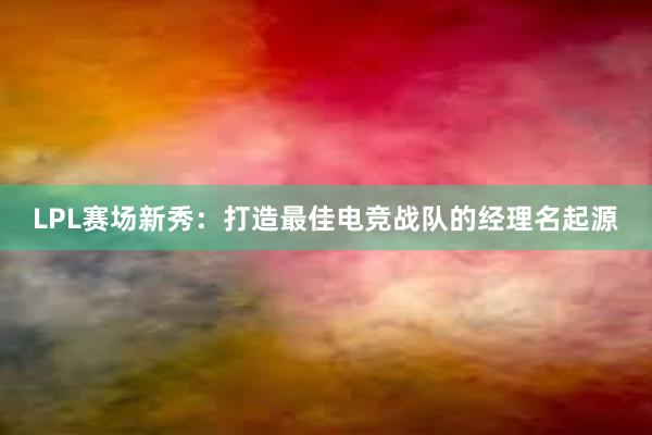 LPL赛场新秀：打造最佳电竞战队的经理名起源