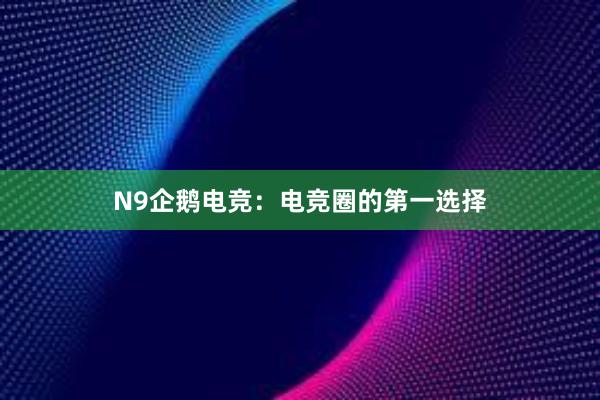 N9企鹅电竞：电竞圈的第一选择