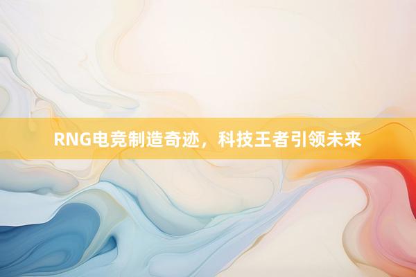 RNG电竞制造奇迹，科技王者引领未来