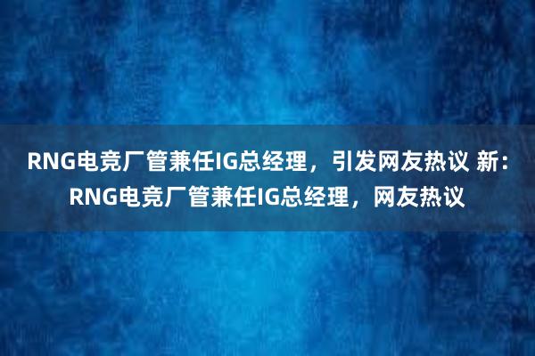 RNG电竞厂管兼任IG总经理，引发网友热议 新：RNG电竞厂管兼任IG总经理，网友热议