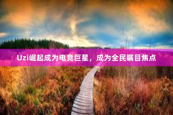 Uzi崛起成为电竞巨星，成为全民瞩目焦点