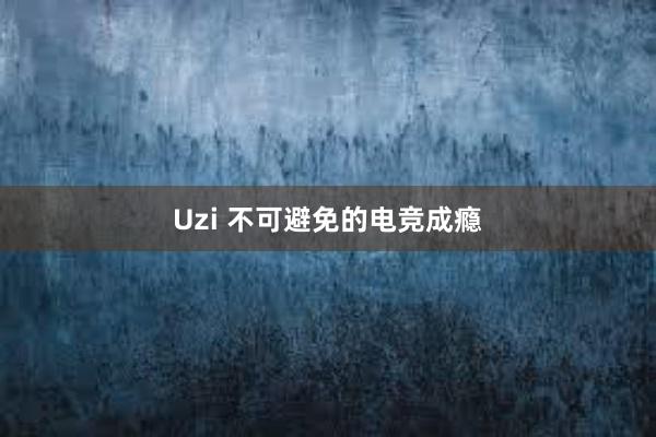 Uzi 不可避免的电竞成瘾