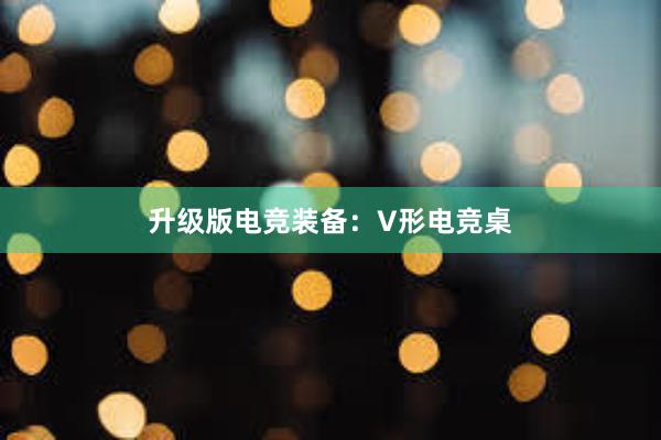 升级版电竞装备：V形电竞桌