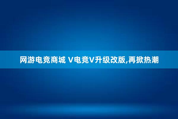 网游电竞商城 V电竞V升级改版，再掀热潮