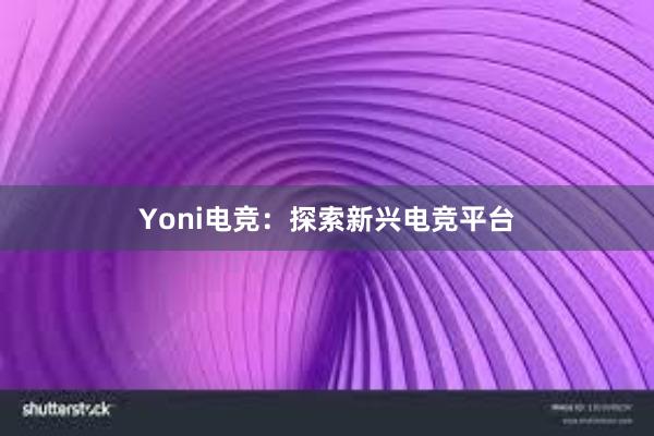 Yoni电竞：探索新兴电竞平台