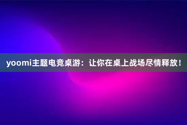 yoomi主题电竞桌游：让你在桌上战场尽情释放！