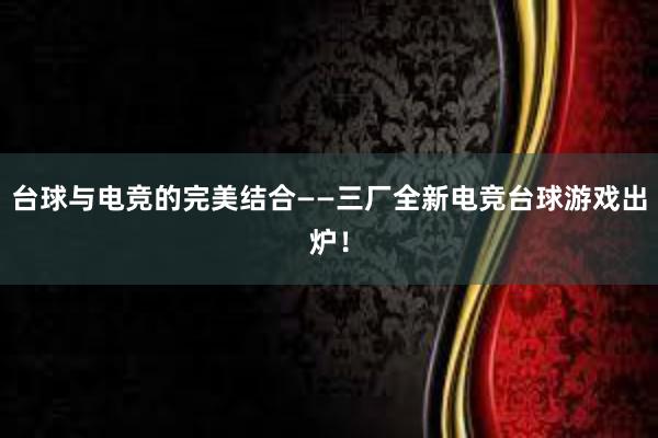 台球与电竞的完美结合——三厂全新电竞台球游戏出炉！