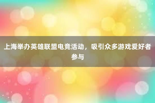 上海举办英雄联盟电竞活动，吸引众多游戏爱好者参与