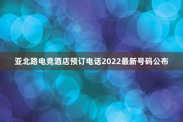 亚北路电竞酒店预订电话2022最新号码公布