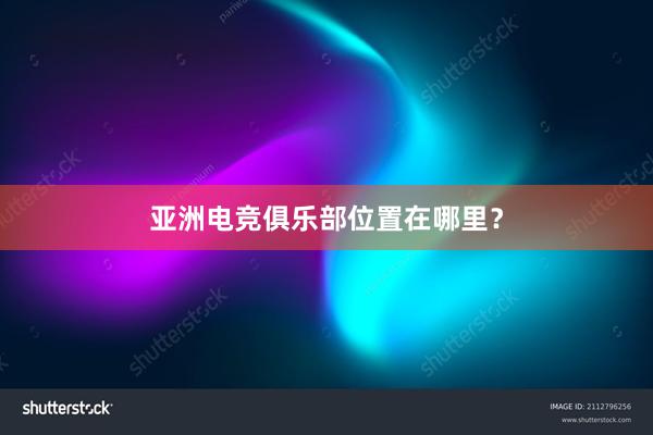 亚洲电竞俱乐部位置在哪里？