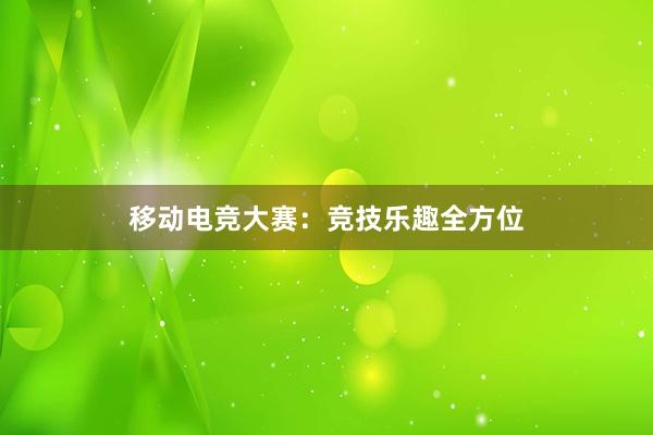 移动电竞大赛：竞技乐趣全方位