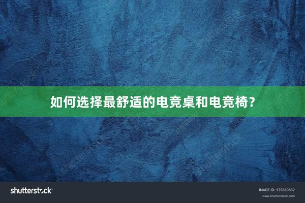 如何选择最舒适的电竞桌和电竞椅？