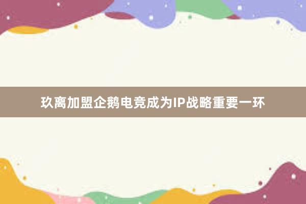 玖离加盟企鹅电竞成为IP战略重要一环