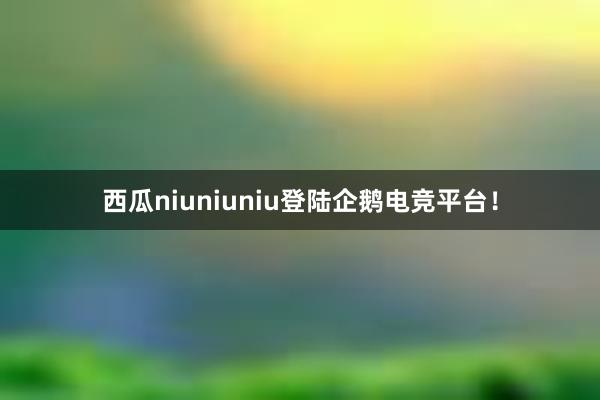 西瓜niuniuniu登陆企鹅电竞平台！