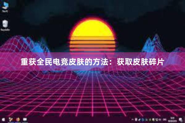 重获全民电竞皮肤的方法：获取皮肤碎片