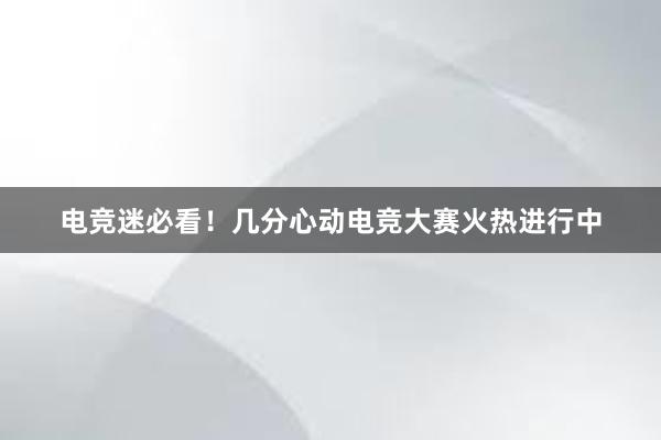 电竞迷必看！几分心动电竞大赛火热进行中