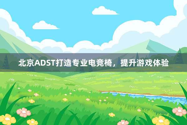 北京ADST打造专业电竞椅，提升游戏体验