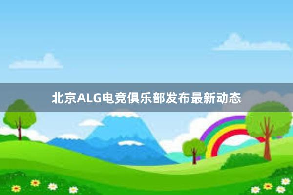 北京ALG电竞俱乐部发布最新动态