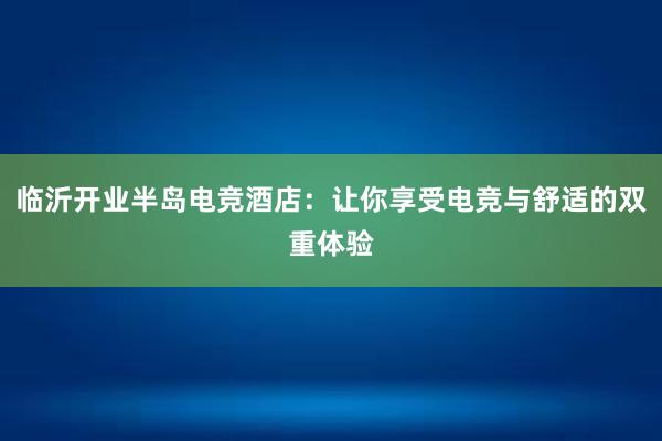 临沂开业半岛电竞酒店：让你享受电竞与舒适的双重体验