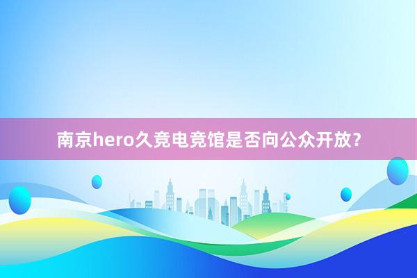 南京hero久竞电竞馆是否向公众开放？