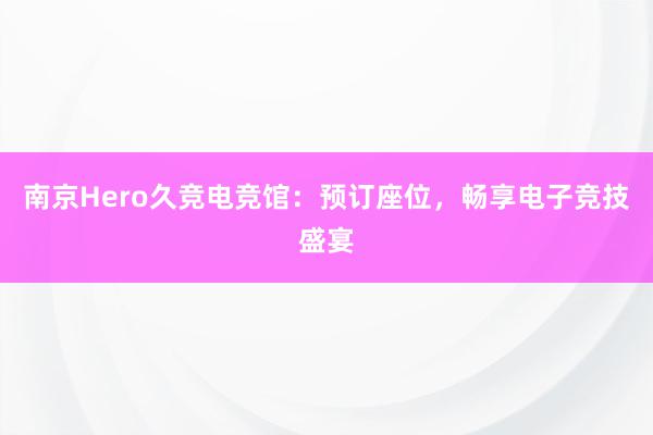 南京Hero久竞电竞馆：预订座位，畅享电子竞技盛宴