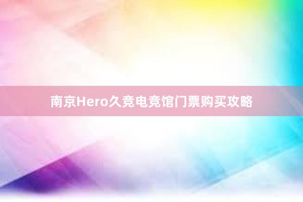 南京Hero久竞电竞馆门票购买攻略