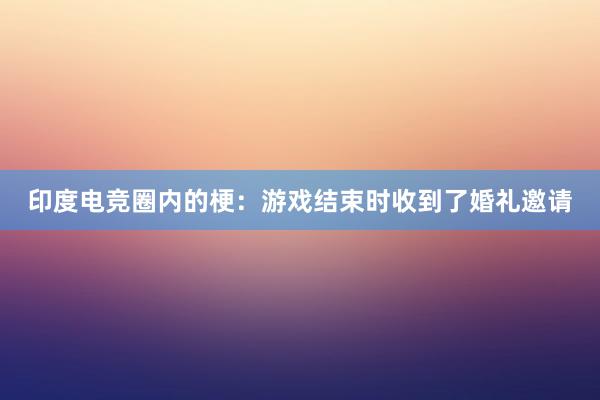 印度电竞圈内的梗：游戏结束时收到了婚礼邀请