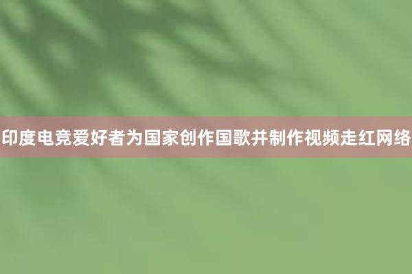 印度电竞爱好者为国家创作国歌并制作视频走红网络