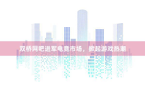 双桥网吧进军电竞市场，掀起游戏热潮