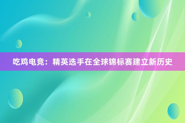 吃鸡电竞：精英选手在全球锦标赛建立新历史