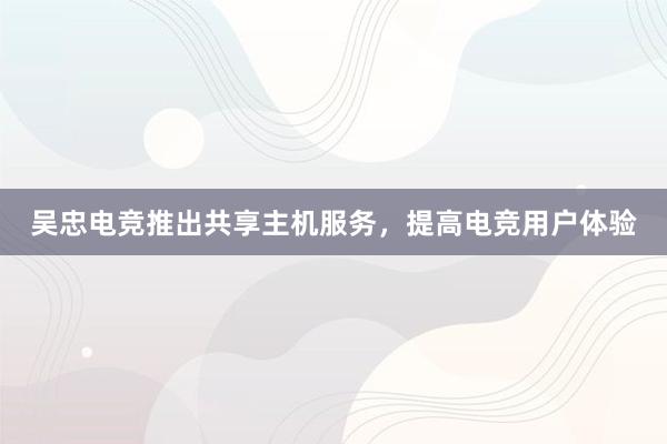 吴忠电竞推出共享主机服务，提高电竞用户体验