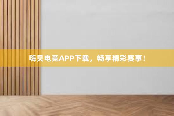 嗨贝电竞APP下载，畅享精彩赛事！