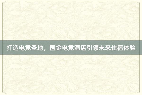 打造电竞圣地，国金电竞酒店引领未来住宿体验