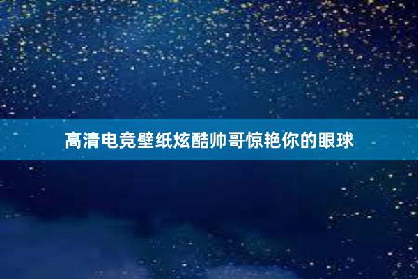 高清电竞壁纸炫酷帅哥惊艳你的眼球