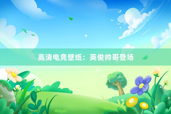 高清电竞壁纸：英俊帅哥登场