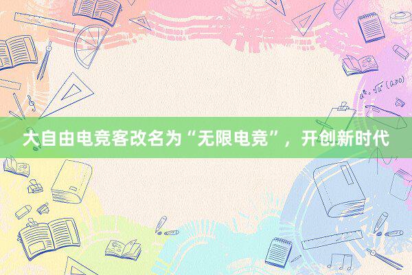 大自由电竞客改名为“无限电竞”，开创新时代