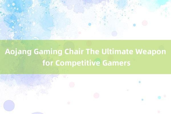 Aojang Gaming Chair The Ultimate Weapon for Competitive Gamers