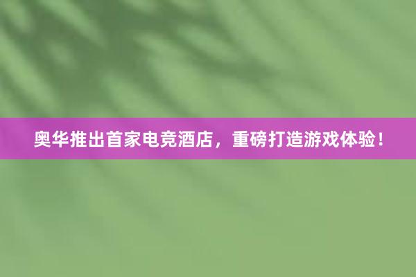 奥华推出首家电竞酒店，重磅打造游戏体验！