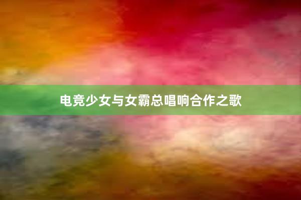 电竞少女与女霸总唱响合作之歌